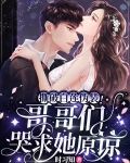 撕破白莲伪装!哥哥们哭求她原谅